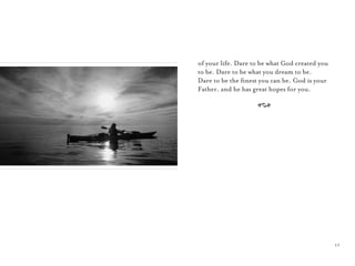 11
of your life. Dare to be what God created you
to be. Dare to be what you dream to be.
Dare to be the ﬁnest you can be. God is your
Father, and he has great hopes for you.
A
 