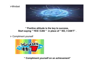 Mindset
“ Positive attitude is the key to success.
Start saying “ YES I CAN “ in place of “ NO, I CAN’T” .
 Compliment y...
