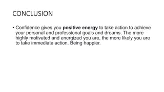 CONCLUSION
• Confidence gives you positive energy to take action to achieve
your personal and professional goals and dreams. The more
highly motivated and energized you are, the more likely you are
to take immediate action. Being happier.
 