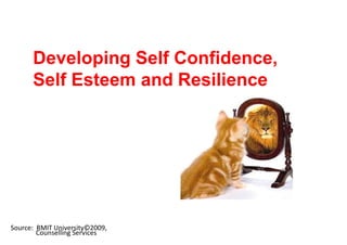 Developing Self Confidence,
Self Esteem and Resilience
Explore and better understand the
nature of resilience and how to
develop and foster better self
awareness, self confidence and
self esteem.
Presented by RMIT Counselling
Service
Source: RMIT University©2009,
Counselling Services
 