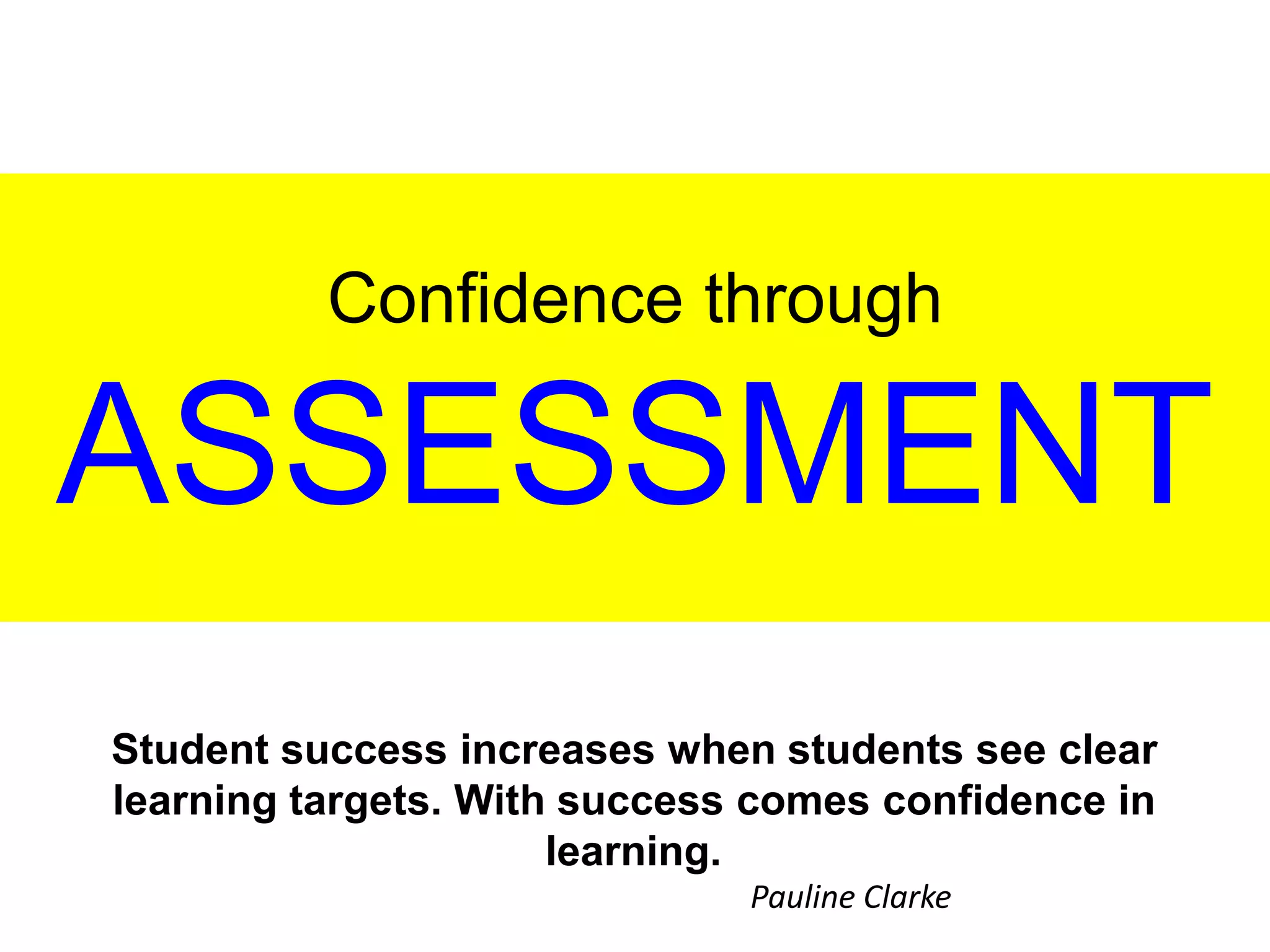 Confidence through
ASSESSMENT
Student success increases when students see clear
learning targets. With success comes confidence in
learning.
Pauline Clarke
 