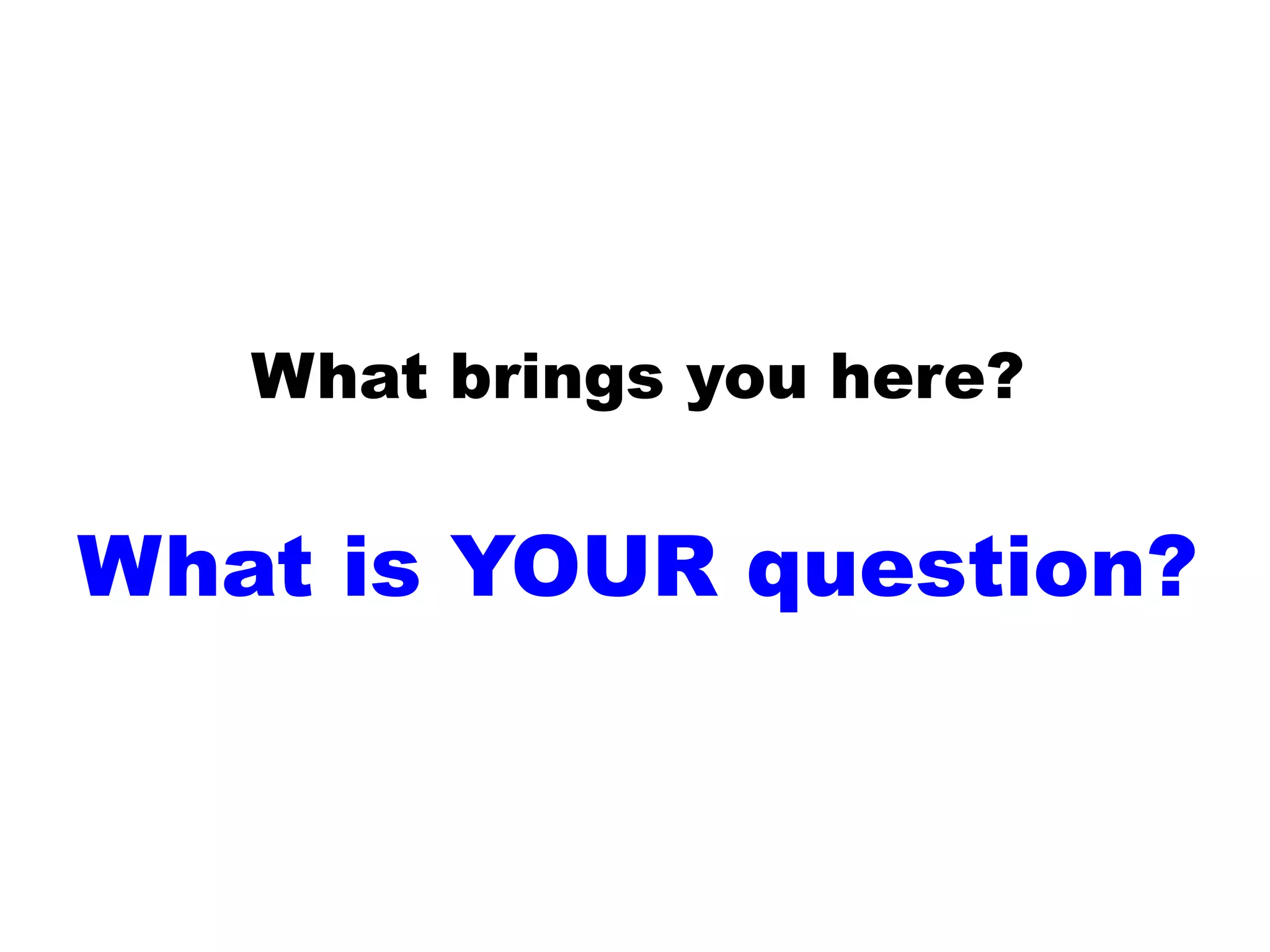 What brings you here?
What is YOUR question?
 