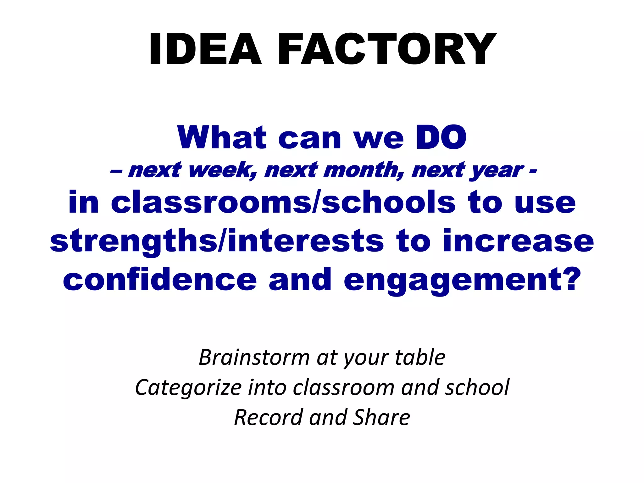 IDEA FACTORY
What can we DO
– next week, next month, next year -
in classrooms/schools to use
strengths/interests to increase
confidence and engagement?
Brainstorm at your table
Categorize into classroom and school
Record and Share
 