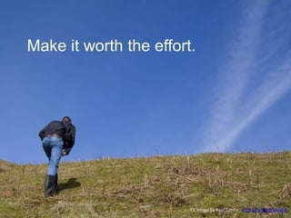 CC Image by Paul Tomlin : http://flic.kr/p/bhvabR
Make it worth the effort.
 