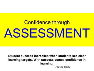 Confidence through
ASSESSMENT
Student success increases when students see clear
learning targets. With success comes confidence in
learning.
Pauline Clarke
 
