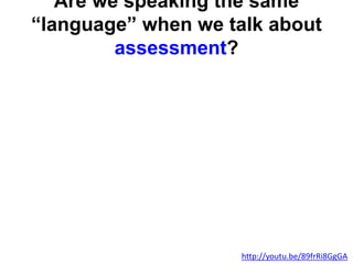 Are we speaking the same
“language” when we talk about
assessment?
http://youtu.be/89frRi8GgGA
 