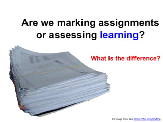 Are we marking assignments
or assessing learning?
CC Image from Sam https://flic.kr/p/8ELFPw
What is the difference?
 