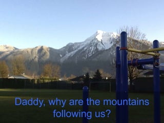 Daddy, why are the mountains
following us?
 