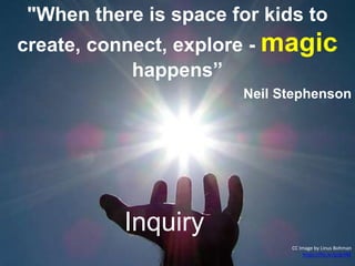 Inquiry
"When there is space for kids to
create, connect, explore - magic
happens”
Neil Stephenson
CC Image by Linus Bohman
https://flic.kr/p/grtNE
 
