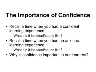 The Importance of Confidence
• Recall a time when you had a confident
learning experience.
– What did it look/feel/sound like?
• Recall a time when you had an anxious
learning experience.
– What did it look/feel/sound like?
• Why is confidence important in our learners?
 