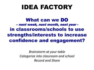 IDEA FACTORY
What can we DO
– next week, next month, next year -
in classrooms/schools to use
strengths/interests to increase
confidence and engagement?
Brainstorm at your table
Categorize into classroom and school
Record and Share
 