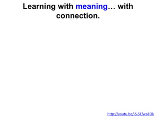 Learning with meaning… with
connection.
http://youtu.be/-S-5EfwpFOk
 