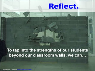 Reflect.
To tap into the strengths of our students
beyond our classroom walls, we can…
CC Image from T. Soukup https://flic.kr/p/uagBC
 