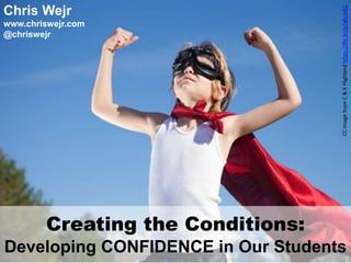 Creating the Conditions:
Developing CONFIDENCE in Our Students
CCimagefromC&KHighlandhttps://flic.kr/p/qKcmR2
Chris Wejr
www.chriswejr.com
@chriswejr
 