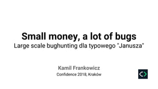 Small money, a lot of bugs
Large scale bughunting dla typowego "Janusza"
Confidence 2018, Kraków
Kamil Frankowicz
 
