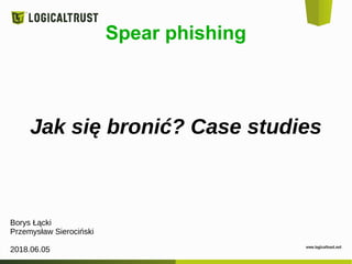 Spear phishing
Jak się bronić? Case studies
Borys Łącki
Przemysław Sierociński
2018.06.05
 