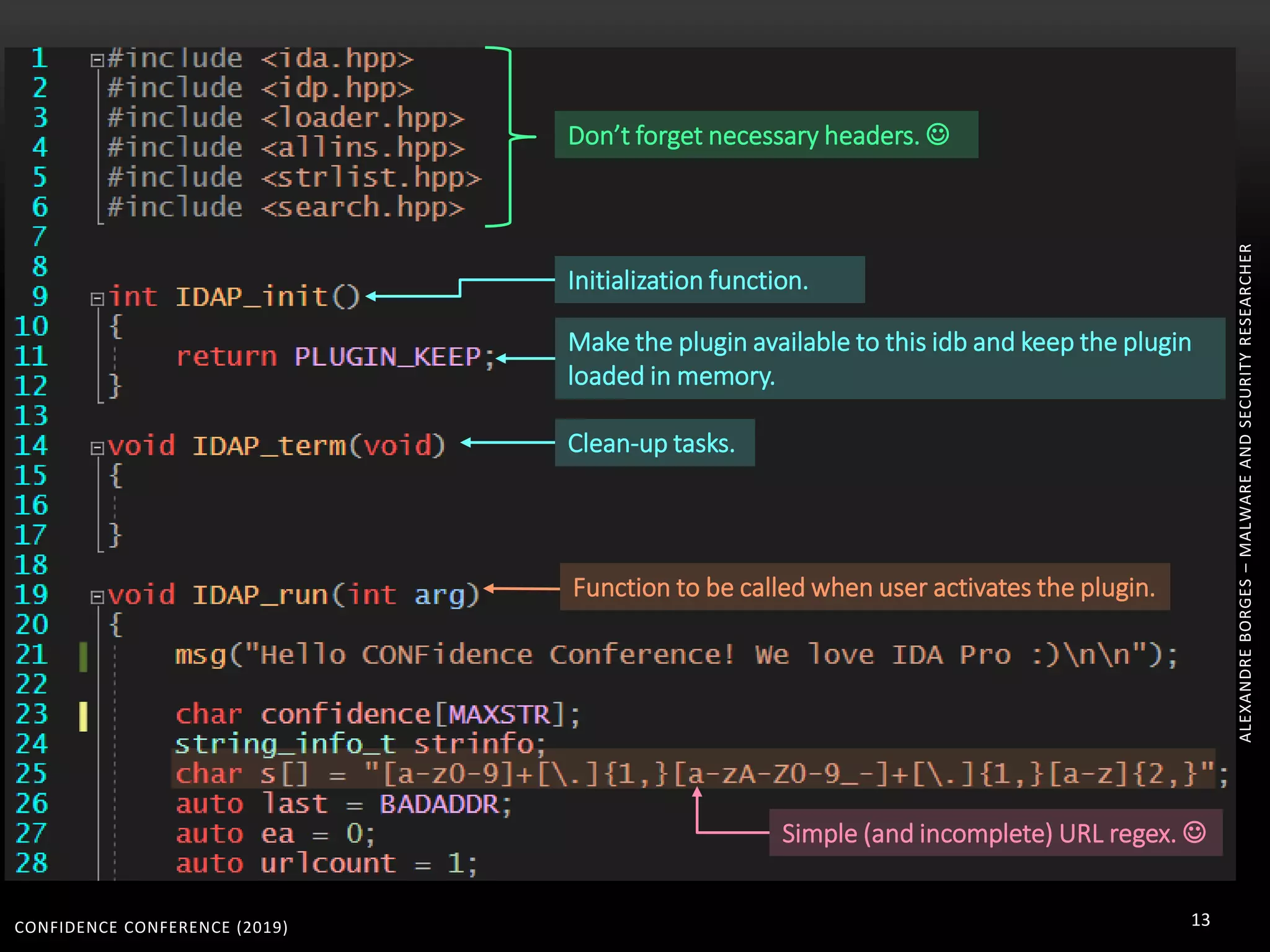 CONFIDENCE CONFERENCE (2019) 13
ALEXANDREBORGES–MALWAREANDSECURITYRESEARCHER
Don’t forget necessary headers. 
Initialization function.
Make the plugin available to this idb and keep the plugin
loaded in memory.
Clean-up tasks.
Function to be called when user activates the plugin.
Simple (and incomplete) URL regex. 
 