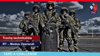 TAKE A CHALLENGE
Trochę technikaliów
RT – Modus Operandi
 