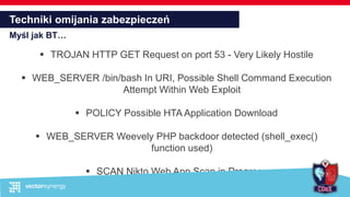 Techniki omijania zabezpieczeń
Myśl jak BT…
 TROJAN HTTP GET Request on port 53 - Very Likely Hostile
 WEB_SERVER /bin/bash In URI, Possible Shell Command Execution
Attempt Within Web Exploit
 POLICY Possible HTA Application Download
 WEB_SERVER Weevely PHP backdoor detected (shell_exec()
function used)
 SCAN Nikto Web App Scan in Progress
 
