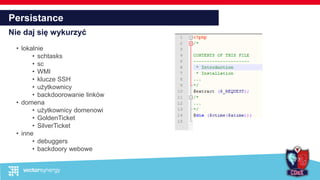 Persistance
Nie daj się wykurzyć
• lokalnie
• schtasks
• sc
• WMI
• klucze SSH
• użytkownicy
• backdoorowanie linków
• domena
• użytkownicy domenowi
• GoldenTicket
• SilverTicket
• inne
• debuggers
• backdoory webowe
 
