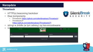 Narzędzia
Throwback
• HTTP(s) beaconing backdoor
• Dwa komponenty
• Throwback (https://github.com/silentbreaksec/Throwback)
• ThrowbackLP
(https://github.com/silentbreaksec/ThrowbackLP)
• stringi w źródle (w tym adresy) są hex-encodowane
• Integracja z meterpreterem
 