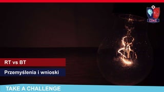 TAKE A CHALLENGE
RT vs BT
Przemyślenia i wnioski
 