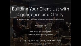 Building Your Client List with
Confidence and Clarity
A workshop on high-touch-low-tech relationship building
Presented by
Sam Popp @sampoppnyc
and Tracy Robin @tracyrobinwr
| 12.19.15 | Shine Yoga Center, Cliffside Park, NJ |
Deck created and presented by Sam Popp @sampoppnyc and
Tracy Robin @tracyrobinwr
 