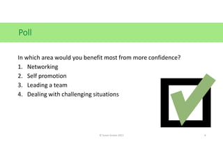 Poll
© Susan Graves 2021 6
In which area would you benefit most from more confidence?
1. Networking
2. Self promotion
3. Leading a team
4. Dealing with challenging situations
 