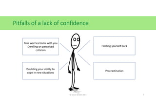 Pitfalls of a lack of confidence
Holding yourself back
Procrastination
Take worries home with you
Dwelling on perceived
criticism
Doubting your ability to
cope in new situations
© Susan Graves 2021 7
 