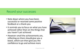 Record your successes
• Note down where you have been
successful or received some positive
feedback or a thank-you
• It re...