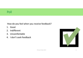 Poll
© Susan Graves 2021 11
How do you feel when you receive feedback?
1. Good
2. Indifferent
3. Uncomfortable
4. I don’t ...
