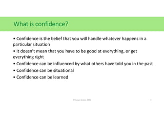 What is confidence?
• Confidence is the belief that you will handle whatever happens in a
particular situation
• It doesn’...