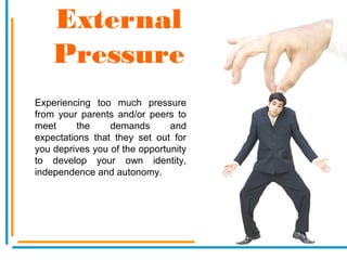 External
Pressure
Experiencing too much pressure
from your parents and/or peers to
meet the demands and
expectations that they set out for
you deprives you of the opportunity
to develop your own identity,
independence and autonomy.
 