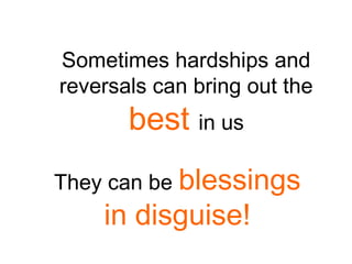 Sometimes hardships and
reversals can bring out the
best in us
They can be blessings
in disguise!
 