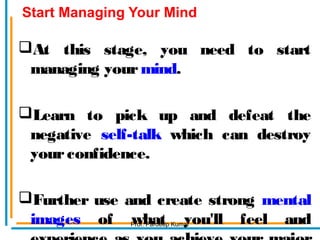 Start Managing Your Mind
At this stage, you need to start
managing yourmind.
Learn to pick up and defeat the
negative self-talk which can destroy
yourconfidence.
Further use and create strong mental
images of what you'll feel andProf. Pardeep Kumar
 