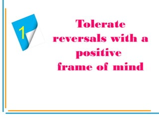 Tolerate
reversals with a
positive
frame of mind
1
 