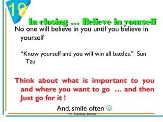 In closing … Believe in yourselfIn closing … Believe in yourself
No one will believe in you until you believe in
yourself
“Know yourself and you will win all battles.” Sun
Tzu
Think about what is important to you
and where you want to go … and then
Just go for it !
And, smile often 
19
Prof. Pardeep Kumar
 