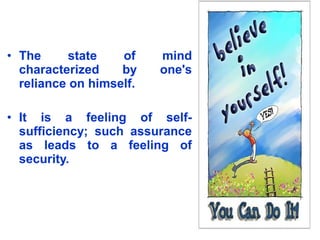 • The state of mind
characterized by one's
reliance on himself.
• It is a feeling of self-
sufficiency; such assurance
as leads to a feeling of
security.
 