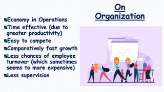 Economy in Operations
Time effective (due to
greater productivity)
Easy to compete
Comparatively fast growth
Less chances of employee
turnover (which sometimes
seems to more expensive)
Less supervision
On
Organization
 