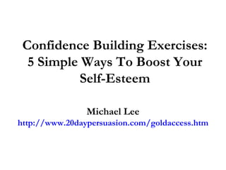 Confidence Building Exercises: 5 Simple Ways To Boost Your Self-Esteem Michael Lee http://www.20daypersuasion.com/goldaccess.htm 