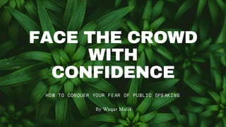 FACE THE CROWD
WITH
CONFIDENCE
HOW TO CONQUER YOUR FEAR OF PUBLIC SPEAKING
By Waqar Malik
 