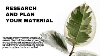 RESEARCH
AND PLAN
YOUR MATERIAL
Youshouldproperly researchandplanyour
material.Youshouldknowwhatyouaregoing
topresentinfro...