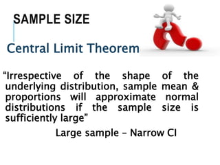 SAMPLE SIZE
Central Limit Theorem
“Irrespective of the shape of the
underlying distribution, sample mean &
proportions will approximate normal
distributions if the sample size is
sufficiently large”
Large sample – Narrow CI
 
