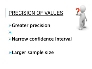 PRECISION OF VALUES
Greater precision

Narrow confidence interval
Larger sample size
 