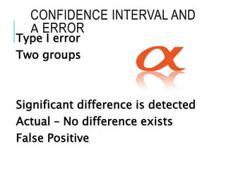 CONFIDENCE INTERVAL AND
Α ERROR
Type I error
Two groups
Significant difference is detected
Actual – No difference exists
False Positive
 