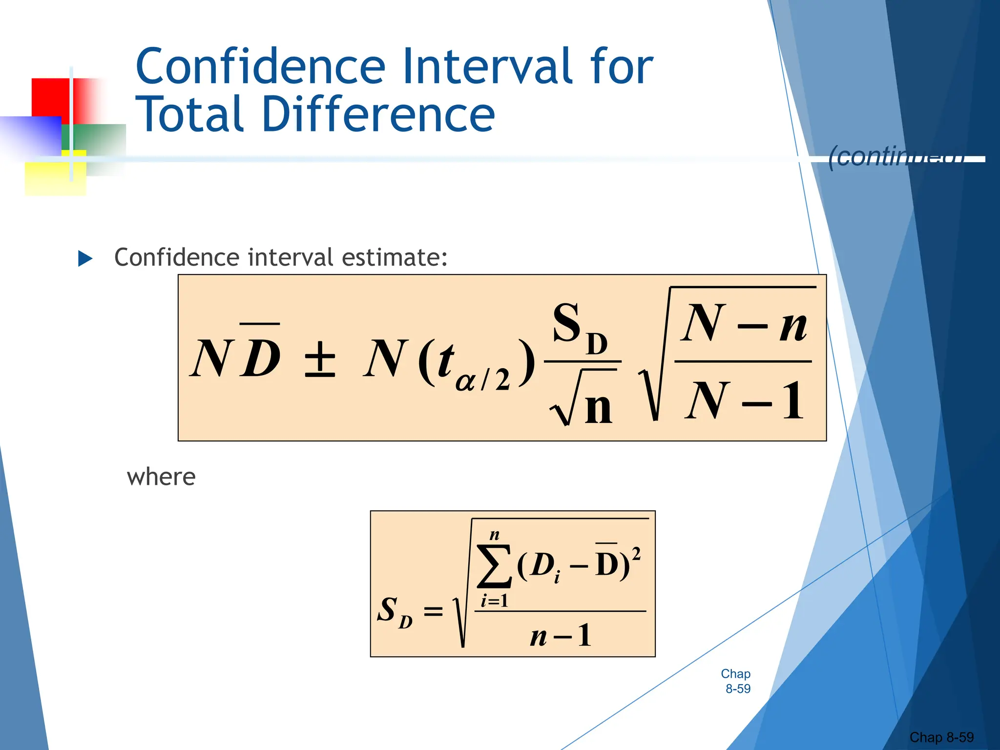 Confidence Interval for
Total Difference
 Confidence interval estimate:
where
Chap
8-59
Chap 8-59
1
n
S
)
( D
2
/



N
n
N
t
N
D
N 
(continued)
1
)
D
(
1
2





n
D
S
n
i
i
D
 