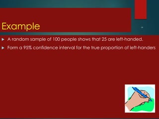 Example


A random sample of 100 people shows that 25 are left-handed.



Form a 95% confidence interval for the true proportion of left-handers

 