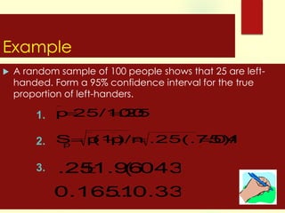 Example


A random sample of 100 people shows that 25 are lefthanded. Form a 95% confidence interval for the true
proportion of left-handers.



.25
1. p 25/100
(1
p 

.0433
2. S p  )/n .25(.75)/n
p

3.

.251.96

(.0433)
0.16510.3349
.....

 