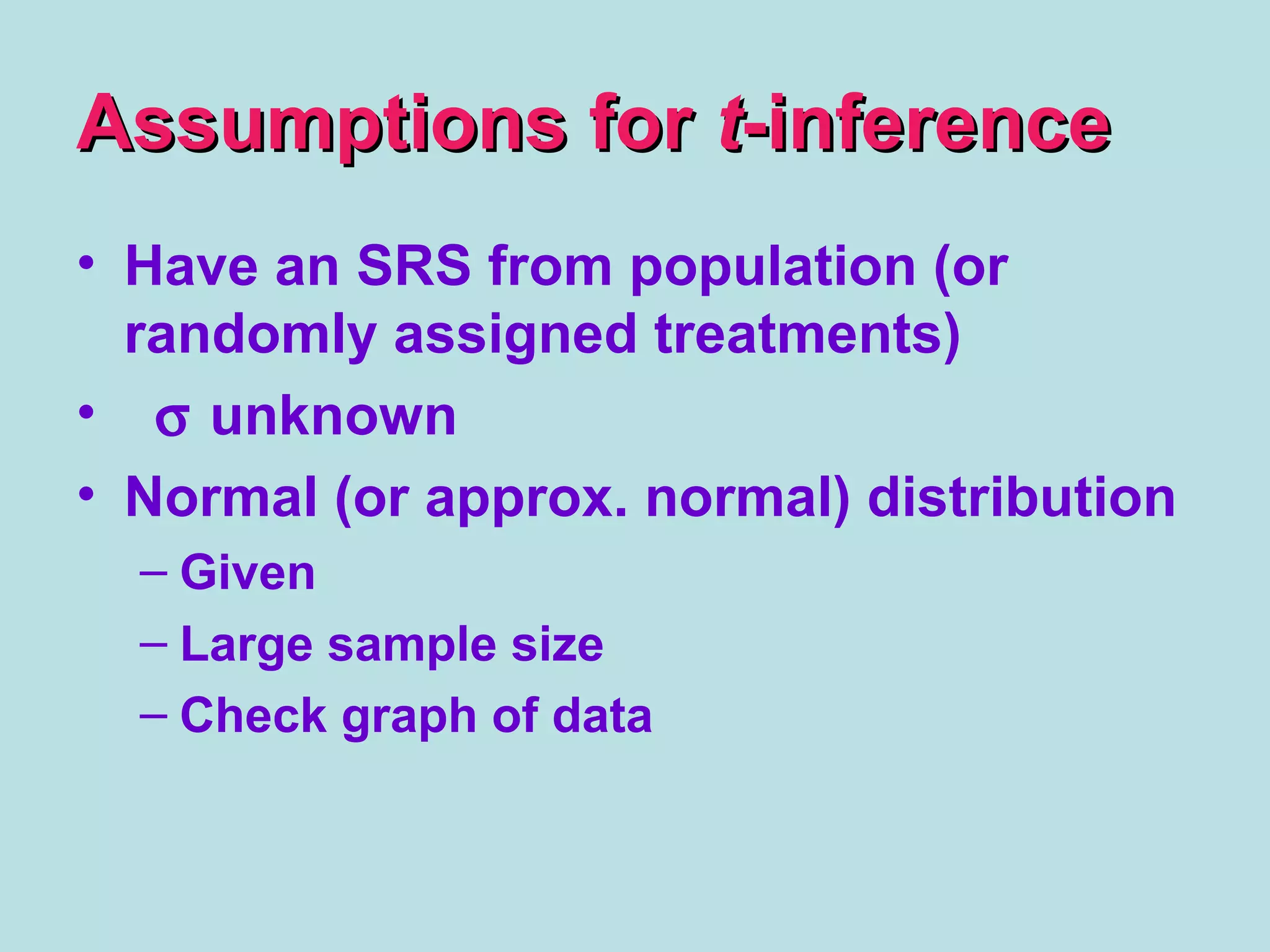 Assumptions forAssumptions for tt-inference-inference
• Have an SRS from population (or
randomly assigned treatments)
• σ unknown
• Normal (or approx. normal) distribution
– Given
– Large sample size
– Check graph of data
 