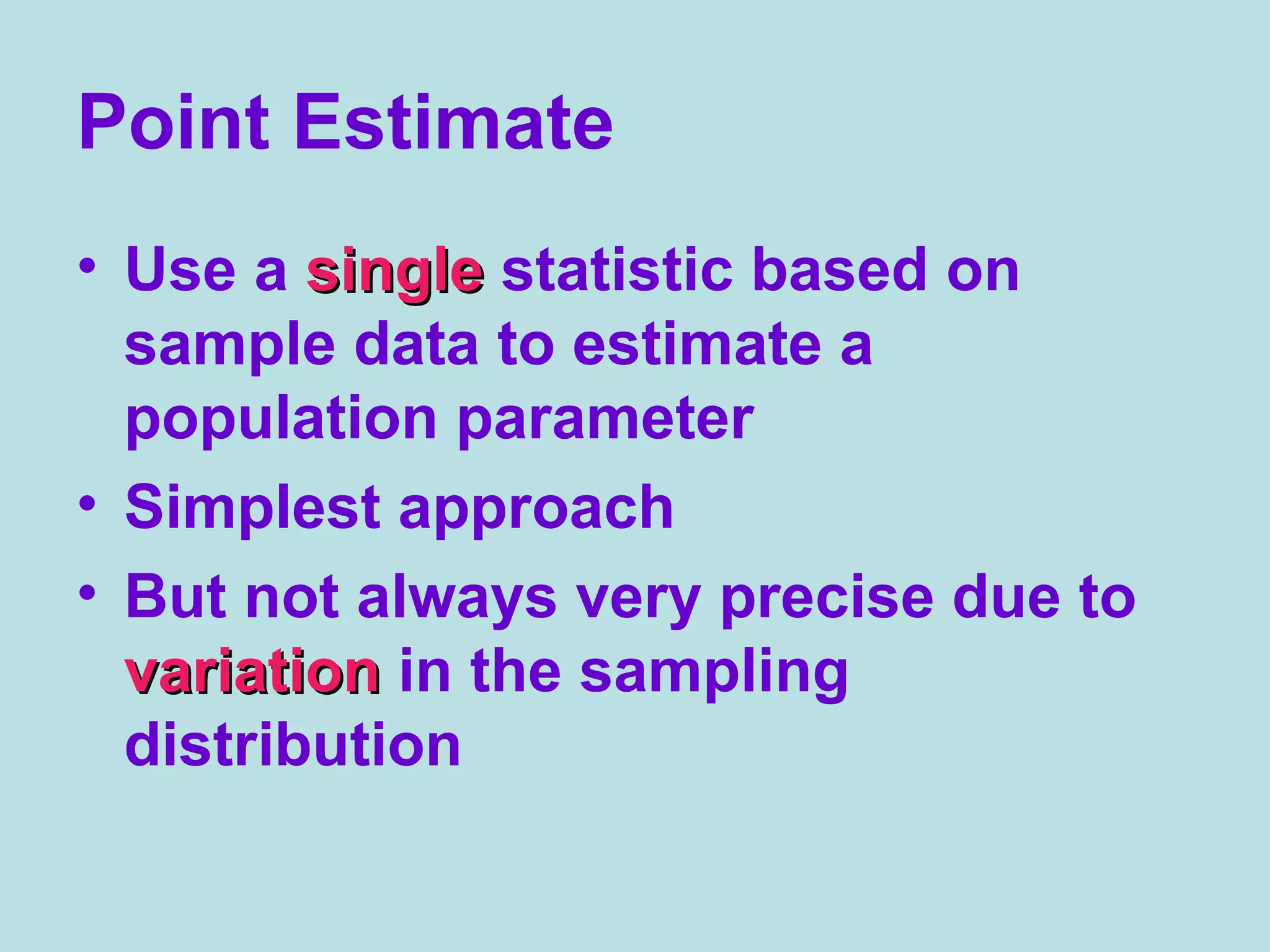Point Estimate
• Use a singlesingle statistic based on
sample data to estimate a
population parameter
• Simplest approach
• But not always very precise due to
variationvariation in the sampling
distribution
 